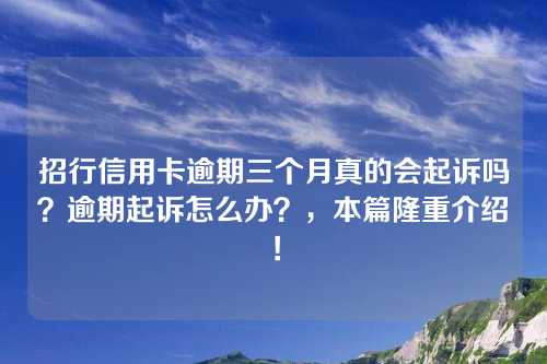 招行信用卡逾期三个月真的会起诉吗？逾期起诉怎么办？，本篇隆重介绍！