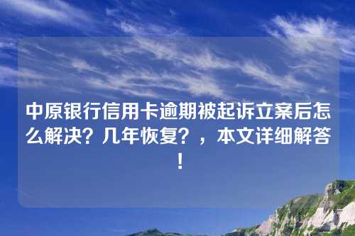 中原银行信用卡逾期被起诉立案后怎么解决？几年恢复？，本文详细解答！