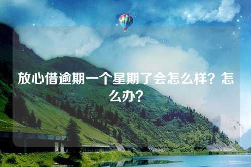 放心借逾期一个星期了会怎么样？怎么办？