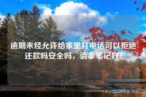 逾期未经允许给家里打电话可以拒绝还款吗安全吗，请拿笔记好！