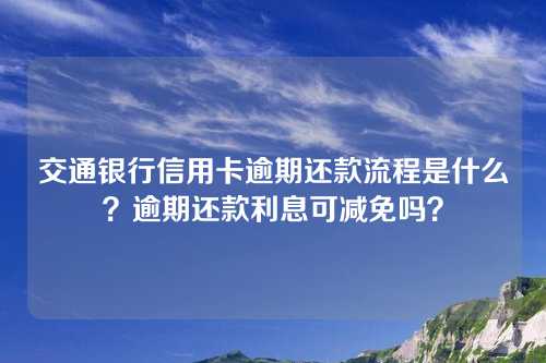 交通银行信用卡逾期还款流程是什么？逾期还款利息可减免吗？