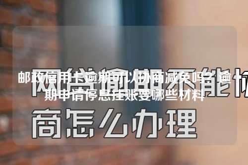 邮政信用卡逾期可以协商减免吗？逾期申请停息挂账要哪些材料