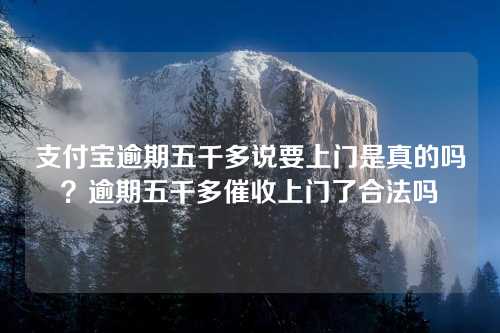 支付宝逾期五千多说要上门是真的吗？逾期五千多催收上门了合法吗