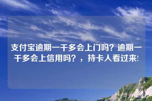 支付宝逾期一千多会上门吗？逾期一千多会上信用吗？，持卡人看过来!