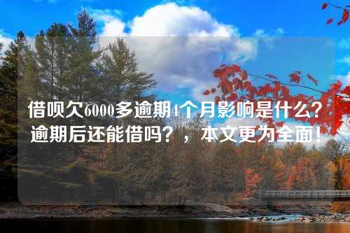 借呗欠6000多逾期4个月影响是什么？逾期后还能借吗？，本文更为全面！