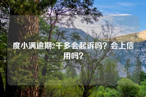 度小满逾期2千多会起诉吗？会上信用吗？