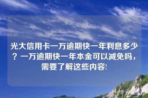 光大信用卡一万逾期快一年利息多少？一万逾期快一年本金可以减免吗，需要了解这些内容!