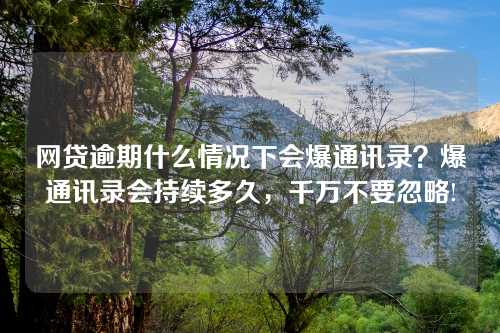 网贷逾期什么情况下会爆通讯录？爆通讯录会持续多久，千万不要忽略!