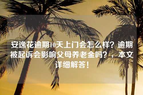 安逸花逾期10天上门会怎么样？逾期被起诉会影响父母养老金吗？，本文详细解答！