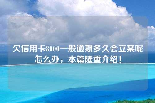 欠信用卡8000一般逾期多久会立案呢怎么办，本篇隆重介绍！