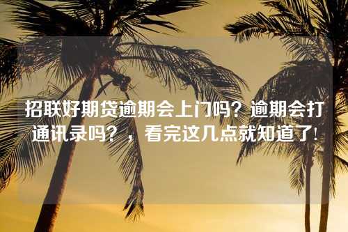 招联好期贷逾期会上门吗？逾期会打通讯录吗？，看完这几点就知道了!