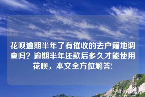 花呗逾期半年了有催收的去户籍地调查吗？逾期半年还款后多久才能使用花呗，本文全方位解答!