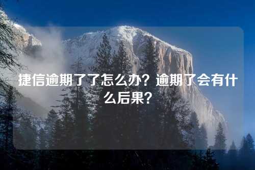 捷信逾期了了怎么办？逾期了会有什么后果？