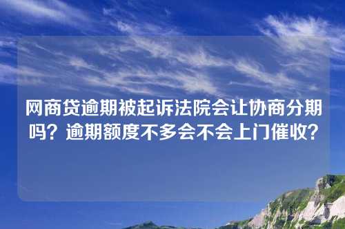 网商贷逾期被起诉法院会让协商分期吗？逾期额度不多会不会上门催收？