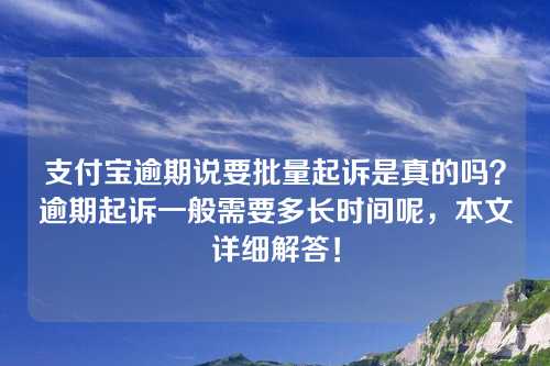 支付宝逾期说要批量起诉是真的吗？逾期起诉一般需要多长时间呢，本文详细解答！