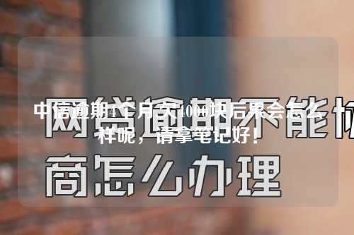 中信逾期4个月,欠4000块后果会怎么样呢，请拿笔记好！