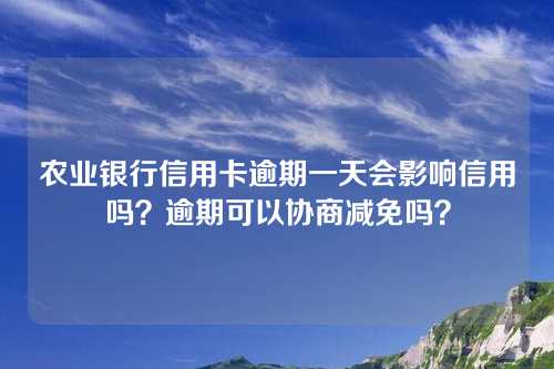 农业银行信用卡逾期一天会影响信用吗？逾期可以协商减免吗？