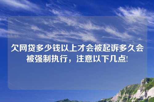 欠网贷多少钱以上才会被起诉多久会被强制执行，注意以下几点!