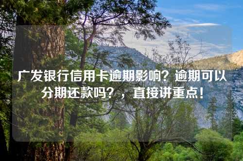 广发银行信用卡逾期影响？逾期可以分期还款吗？，直接讲重点！