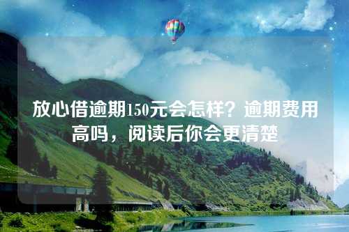 放心借逾期150元会怎样？逾期费用高吗，阅读后你会更清楚