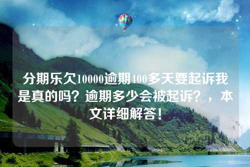 分期乐欠10000逾期400多天要起诉我是真的吗？逾期多少会被起诉？，本文详细解答！