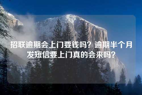 招联逾期会上门要钱吗？逾期半个月发短信要上门真的会来吗？