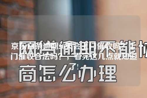 京东白条逾期20天会上门催收吗？上门催收合法吗？，看完这几点就知道了!