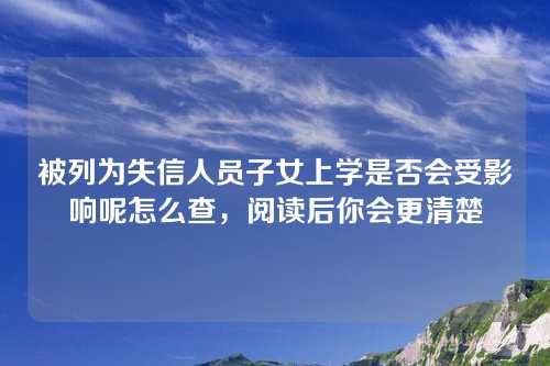 被列为失信人员子女上学是否会受影响呢怎么查，阅读后你会更清楚