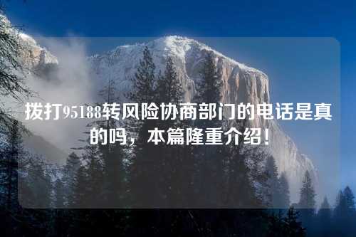 拨打95188转风险协商部门的电话是真的吗，本篇隆重介绍！