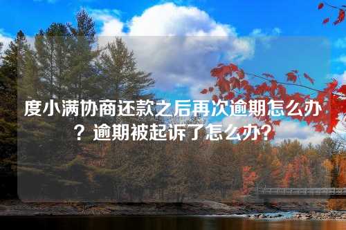 度小满协商还款之后再次逾期怎么办？逾期被起诉了怎么办？