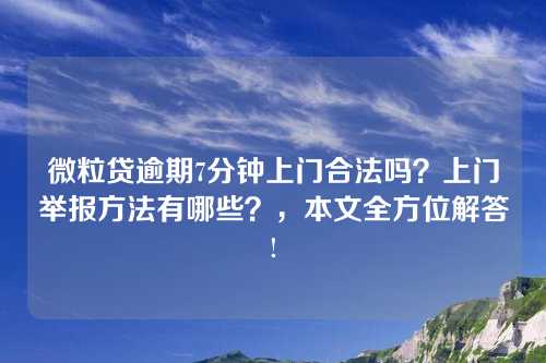 微粒贷逾期7分钟上门合法吗？上门举报方法有哪些？，本文全方位解答!