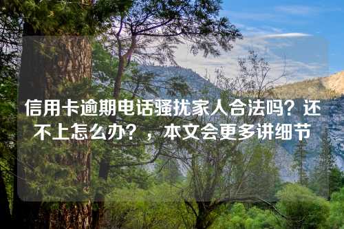 信用卡逾期电话骚扰家人合法吗？还不上怎么办？，本文会更多讲细节