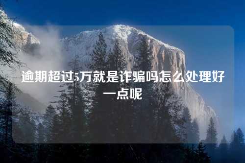 逾期超过5万就是诈骗吗怎么处理好一点呢