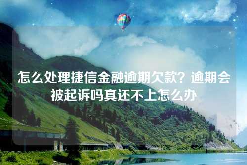 怎么处理捷信金融逾期欠款？逾期会被起诉吗真还不上怎么办