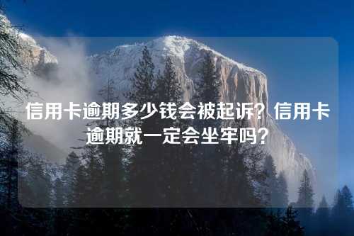 信用卡逾期多少钱会被起诉？信用卡逾期就一定会坐牢吗？