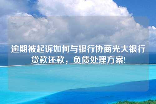 逾期被起诉如何与银行协商光大银行贷款还款，负债处理方案!