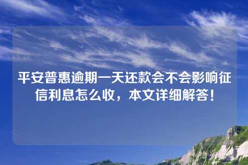 平安普惠逾期一天还款会不会影响征信利息怎么收，本文详细解答！