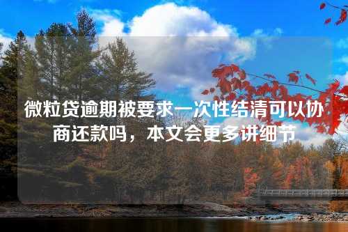 微粒贷逾期被要求一次性结清可以协商还款吗，本文会更多讲细节