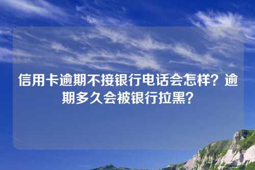 信用卡逾期不接银行电话会怎样？逾期多久会被银行拉黑？