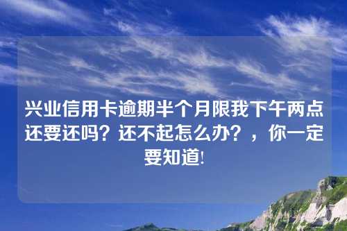 兴业信用卡逾期半个月限我下午两点还要还吗？还不起怎么办？，你一定要知道!