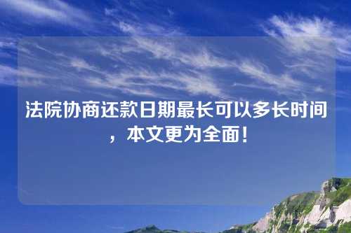 法院协商还款日期最长可以多长时间，本文更为全面！