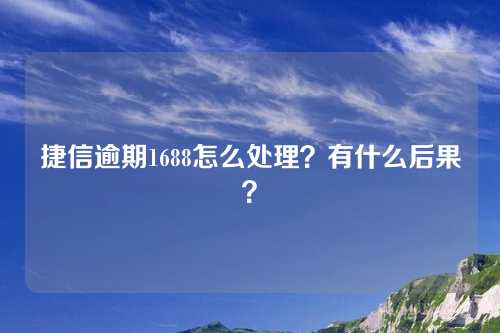 捷信逾期1688怎么处理？有什么后果？