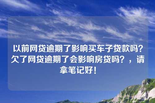 以前网贷逾期了影响买车子贷款吗？欠了网贷逾期了会影响房贷吗？，请拿笔记好！