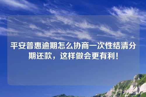 平安普惠逾期怎么协商一次性结清分期还款，这样做会更有利！