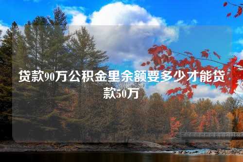 贷款90万公积金里余额要多少才能贷款50万