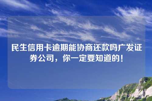 民生信用卡逾期能协商还款吗广发证券公司，你一定要知道的！