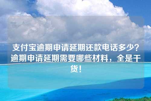 支付宝逾期申请延期还款电话多少？逾期申请延期需要哪些材料，全是干货！