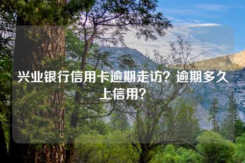 兴业银行信用卡逾期走访？逾期多久上信用？