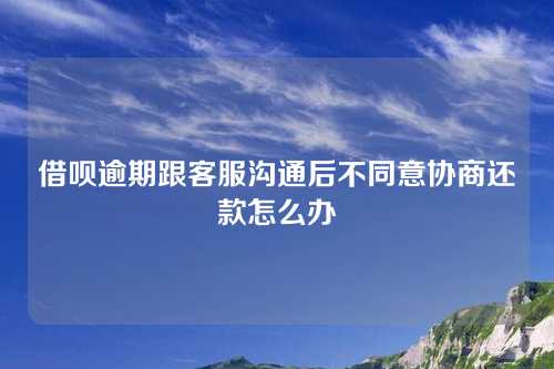 借呗逾期跟客服沟通后不同意协商还款怎么办