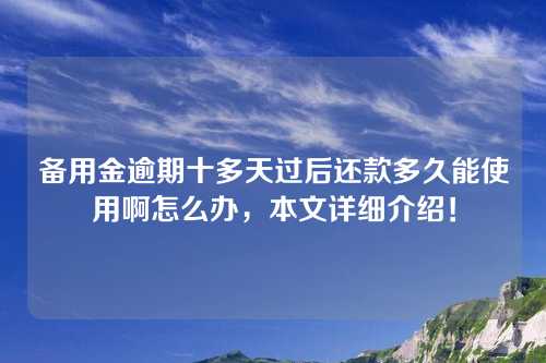 备用金逾期十多天过后还款多久能使用啊怎么办，本文详细介绍！